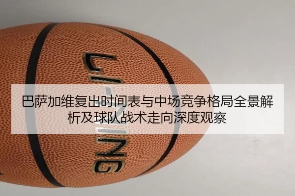 巴萨加维复出时间表与中场竞争格局全景解析及球队战术走向深度观察