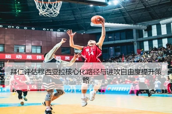 拜仁评估穆西亚拉核心化路径与进攻自由度提升策略