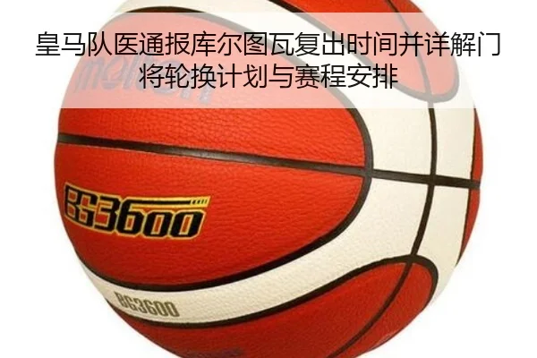 皇马队医通报库尔图瓦复出时间并详解门将轮换计划与赛程安排 | pg