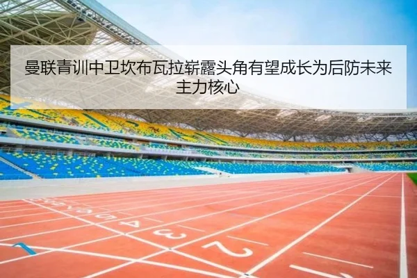 曼联青训中卫坎布瓦拉崭露头角有望成长为后防未来主力核心 | pg