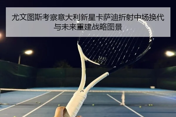 尤文图斯考察意大利新星卡萨迪折射中场换代与未来重建战略图景 | pg
