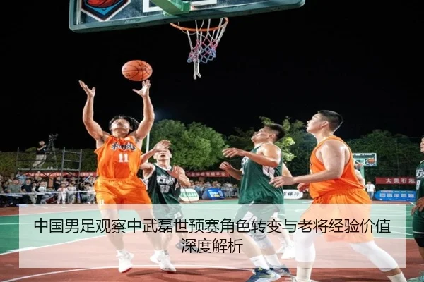 中国男足观察中武磊世预赛角色转变与老将经验价值深度解析 | pg
