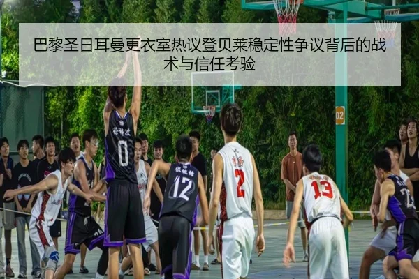 巴黎圣日耳曼更衣室热议登贝莱稳定性争议背后的战术与信任考验 | pg