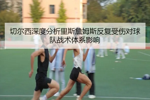 切尔西深度分析里斯詹姆斯反复受伤对球队战术体系影响 | pg