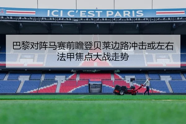 巴黎对阵马赛前瞻登贝莱边路冲击或左右法甲焦点大战走势
